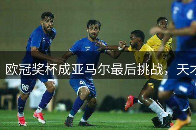欧冠奖杯成亚马尔最后挑战，天才少年瞄准足坛巅峰荣誉
